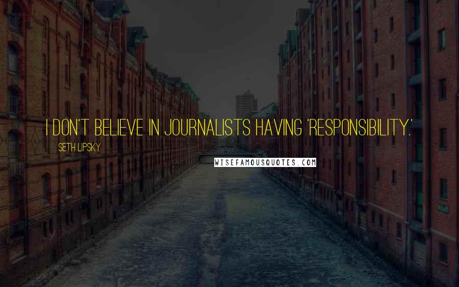 Seth Lipsky Quotes: I don't believe in journalists having 'responsibility.'