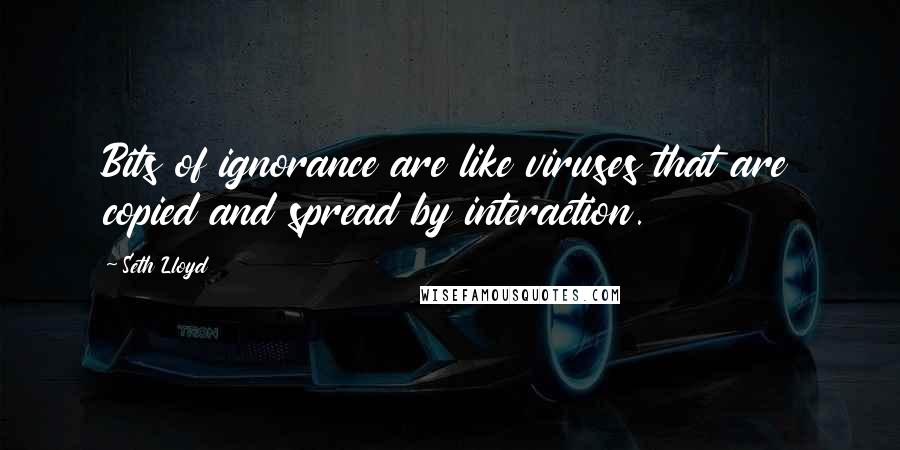 Seth Lloyd Quotes: Bits of ignorance are like viruses that are copied and spread by interaction.