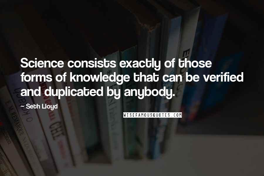Seth Lloyd Quotes: Science consists exactly of those forms of knowledge that can be verified and duplicated by anybody.