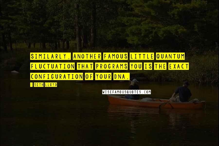 Seth Lloyd Quotes: Similarly, another famous little quantum fluctuation that programs you is the exact configuration of your DNA.