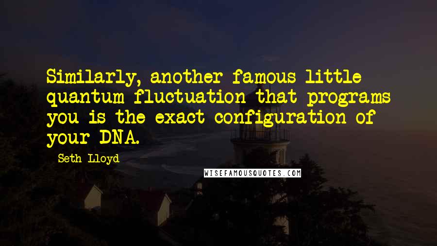 Seth Lloyd Quotes: Similarly, another famous little quantum fluctuation that programs you is the exact configuration of your DNA.