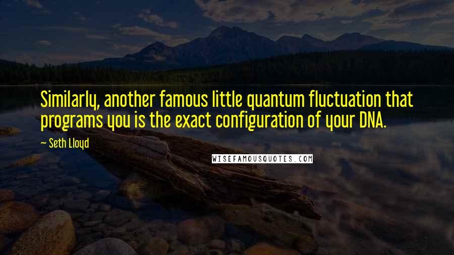 Seth Lloyd Quotes: Similarly, another famous little quantum fluctuation that programs you is the exact configuration of your DNA.