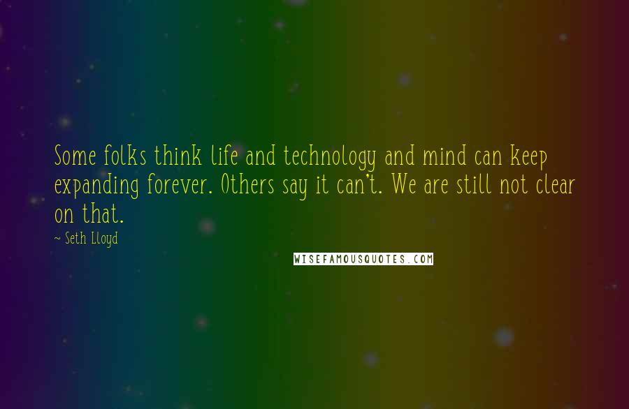 Seth Lloyd Quotes: Some folks think life and technology and mind can keep expanding forever. Others say it can't. We are still not clear on that.