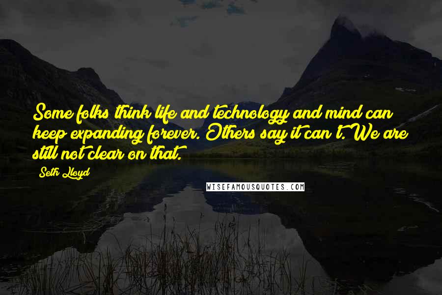 Seth Lloyd Quotes: Some folks think life and technology and mind can keep expanding forever. Others say it can't. We are still not clear on that.