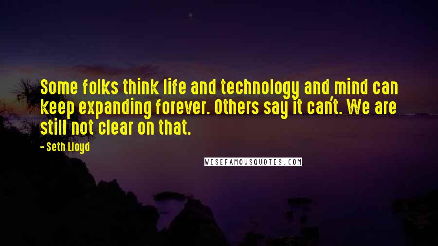 Seth Lloyd Quotes: Some folks think life and technology and mind can keep expanding forever. Others say it can't. We are still not clear on that.