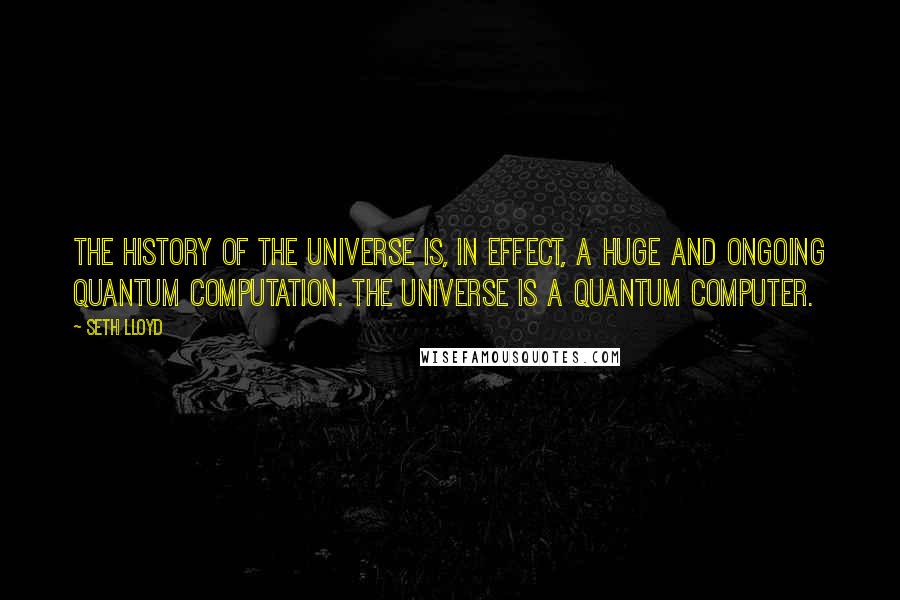 Seth Lloyd Quotes: The history of the universe is, in effect, a huge and ongoing quantum computation. The universe is a quantum computer.