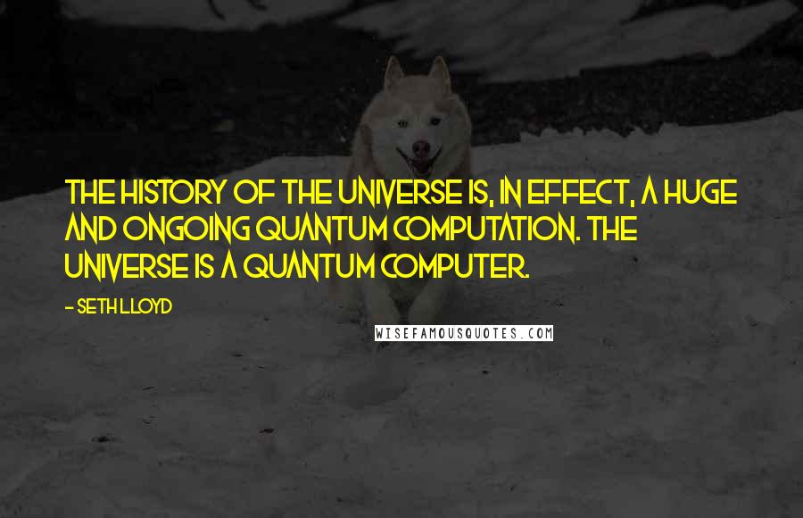 Seth Lloyd Quotes: The history of the universe is, in effect, a huge and ongoing quantum computation. The universe is a quantum computer.