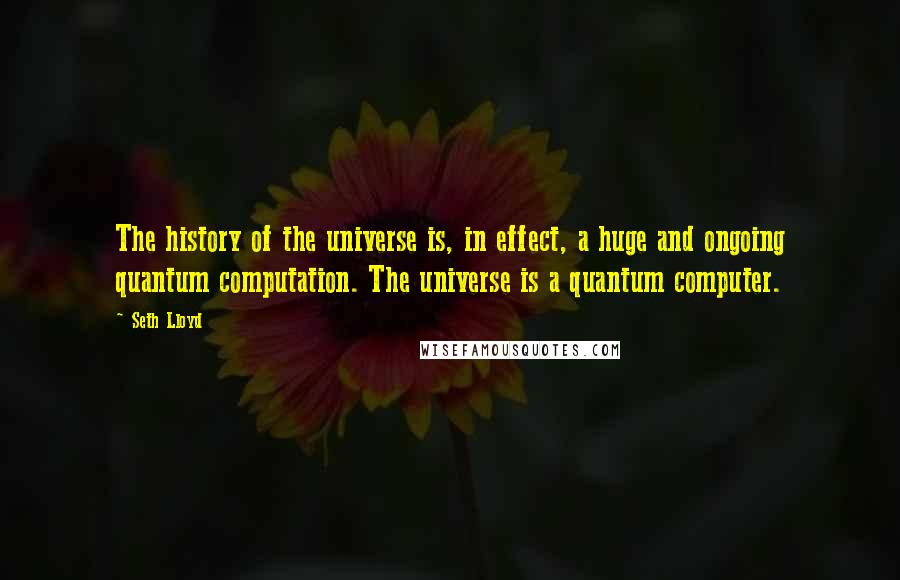 Seth Lloyd Quotes: The history of the universe is, in effect, a huge and ongoing quantum computation. The universe is a quantum computer.