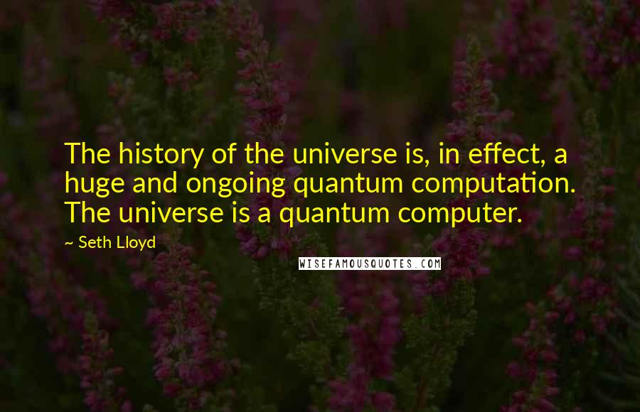 Seth Lloyd Quotes: The history of the universe is, in effect, a huge and ongoing quantum computation. The universe is a quantum computer.