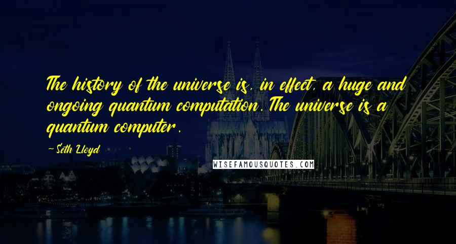 Seth Lloyd Quotes: The history of the universe is, in effect, a huge and ongoing quantum computation. The universe is a quantum computer.