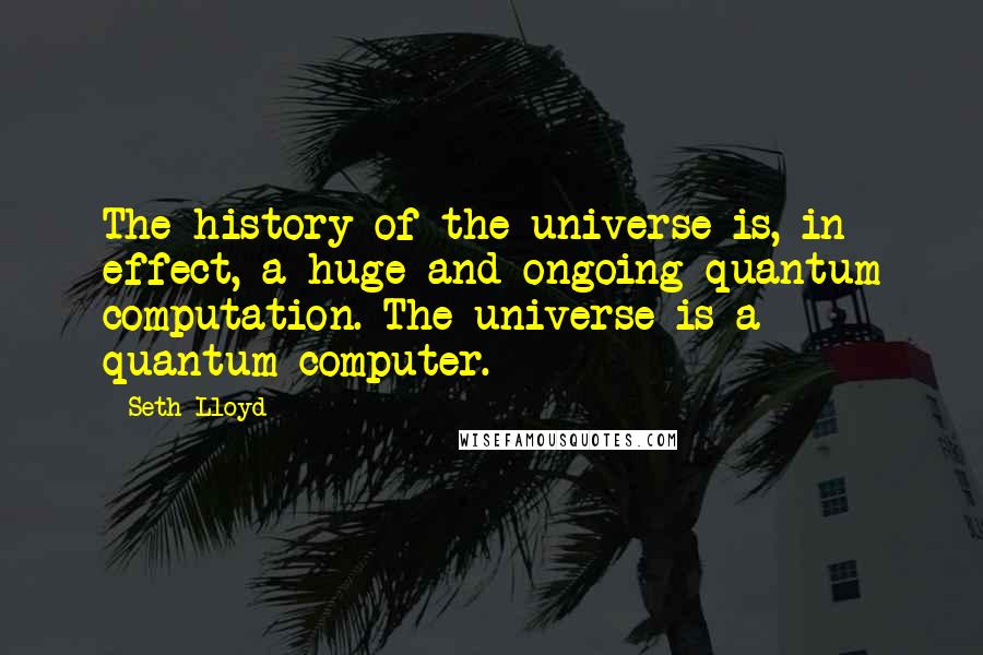 Seth Lloyd Quotes: The history of the universe is, in effect, a huge and ongoing quantum computation. The universe is a quantum computer.