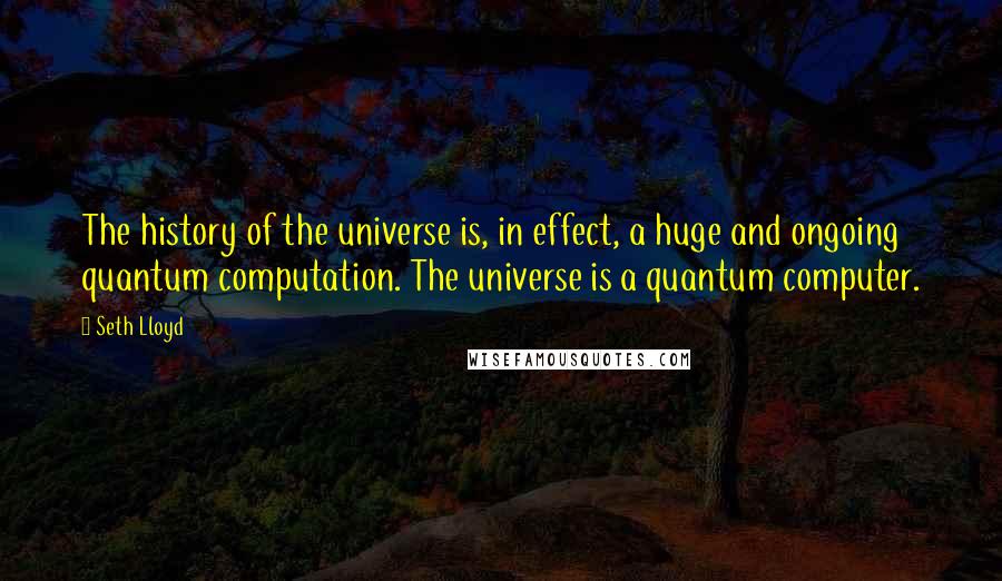 Seth Lloyd Quotes: The history of the universe is, in effect, a huge and ongoing quantum computation. The universe is a quantum computer.