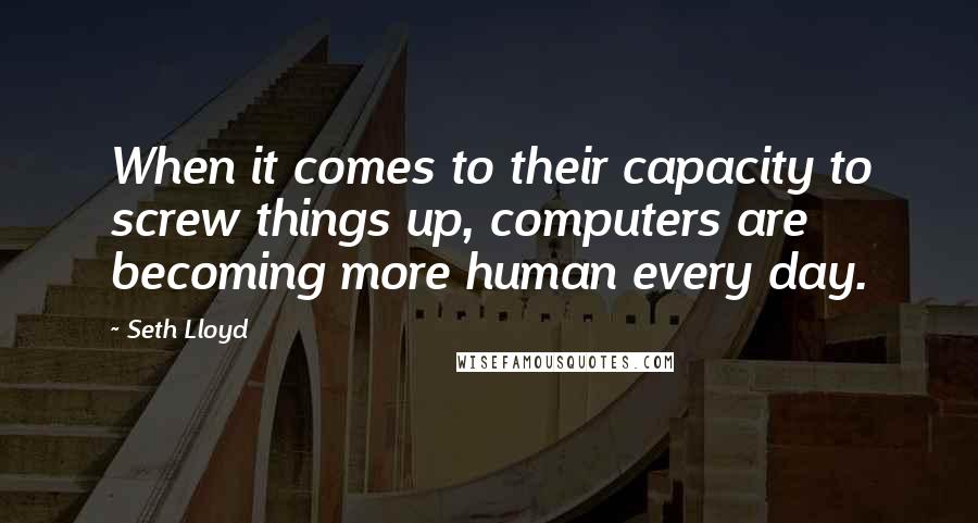 Seth Lloyd Quotes: When it comes to their capacity to screw things up, computers are becoming more human every day.