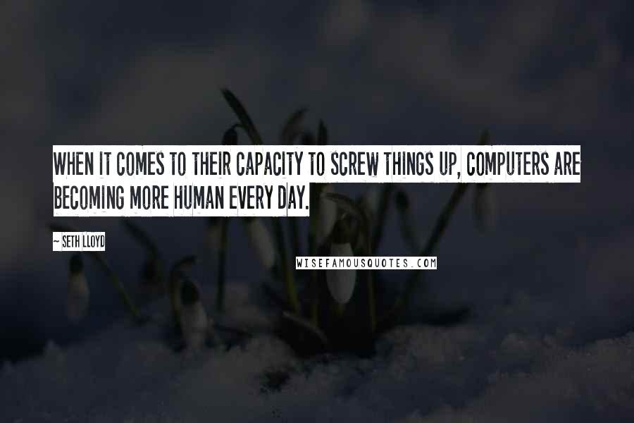 Seth Lloyd Quotes: When it comes to their capacity to screw things up, computers are becoming more human every day.