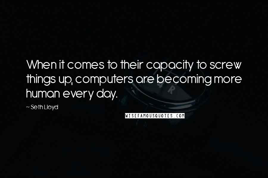 Seth Lloyd Quotes: When it comes to their capacity to screw things up, computers are becoming more human every day.