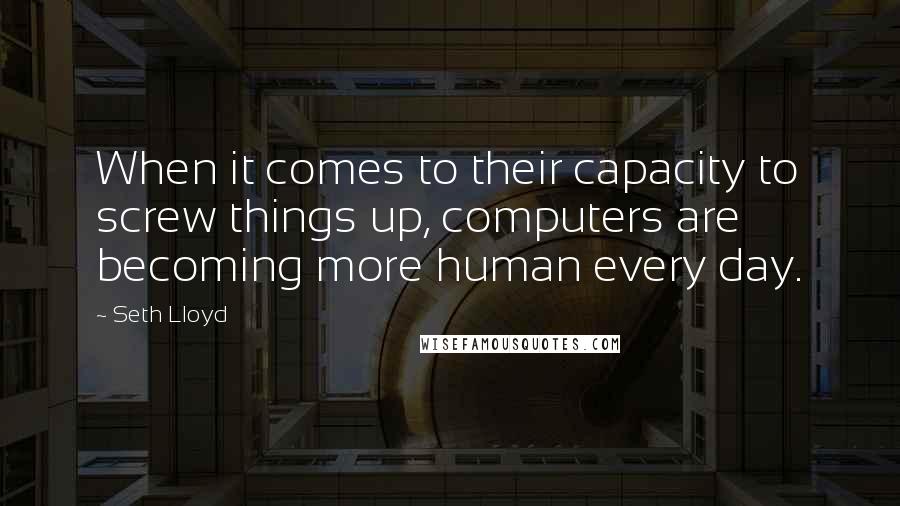 Seth Lloyd Quotes: When it comes to their capacity to screw things up, computers are becoming more human every day.