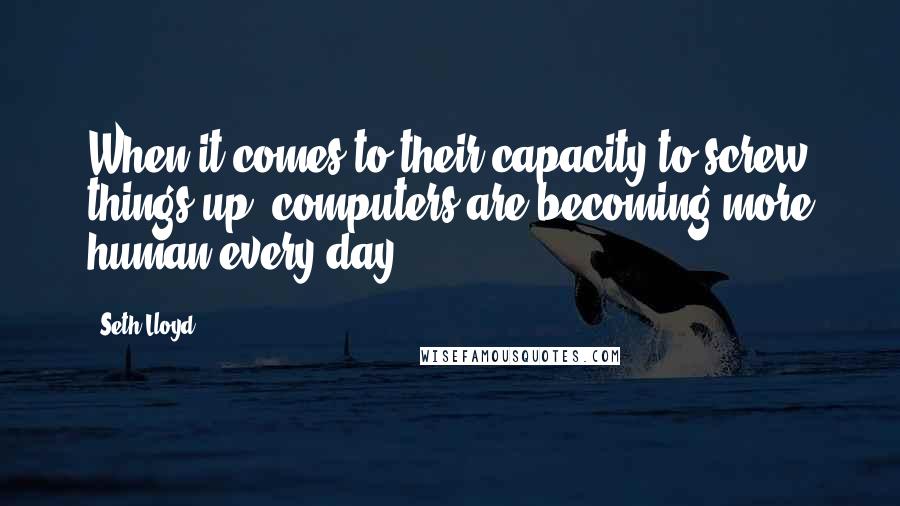 Seth Lloyd Quotes: When it comes to their capacity to screw things up, computers are becoming more human every day.