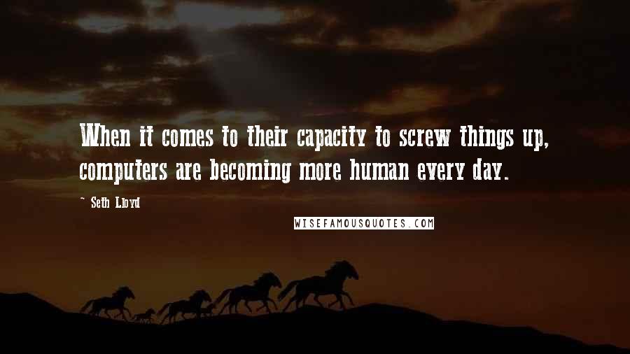 Seth Lloyd Quotes: When it comes to their capacity to screw things up, computers are becoming more human every day.