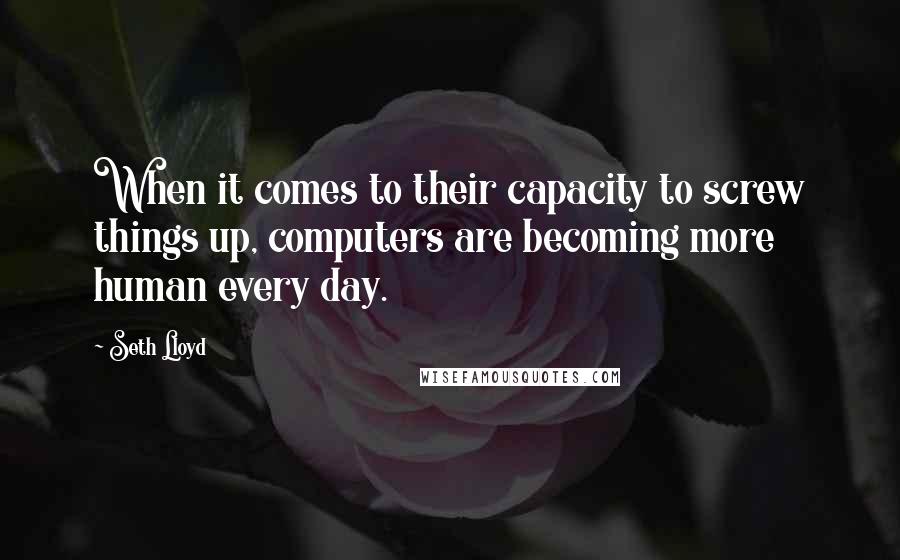 Seth Lloyd Quotes: When it comes to their capacity to screw things up, computers are becoming more human every day.