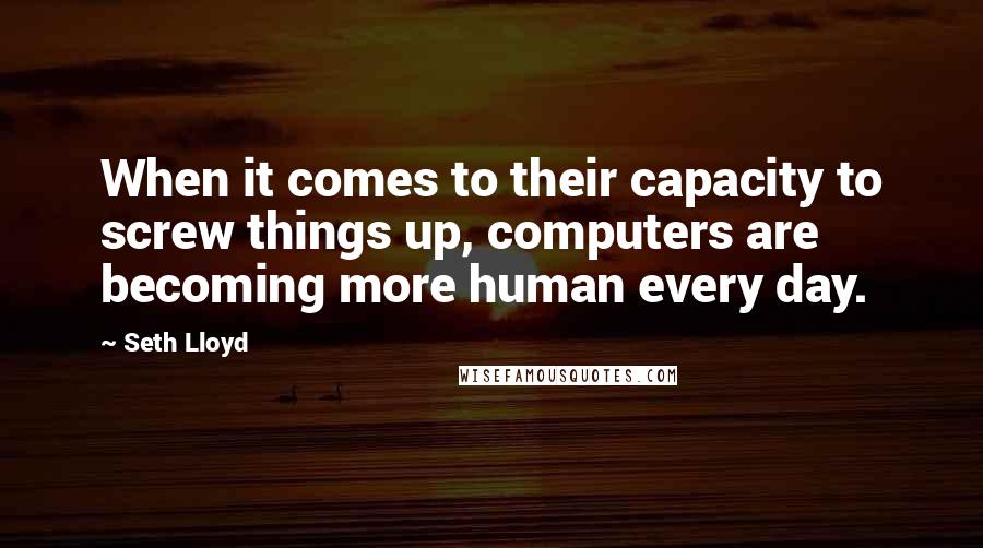 Seth Lloyd Quotes: When it comes to their capacity to screw things up, computers are becoming more human every day.