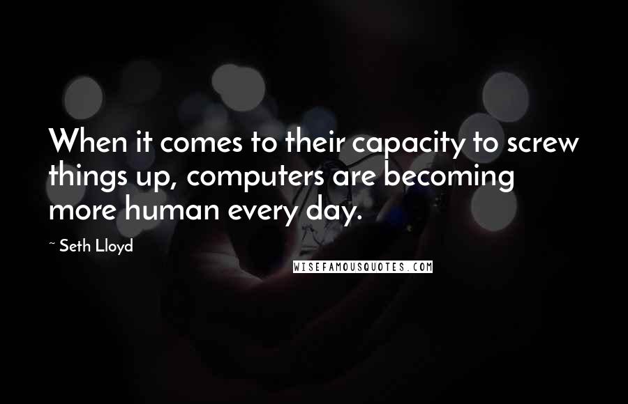 Seth Lloyd Quotes: When it comes to their capacity to screw things up, computers are becoming more human every day.