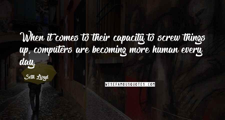 Seth Lloyd Quotes: When it comes to their capacity to screw things up, computers are becoming more human every day.