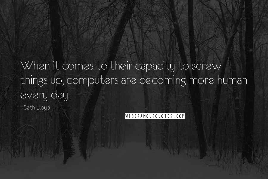 Seth Lloyd Quotes: When it comes to their capacity to screw things up, computers are becoming more human every day.