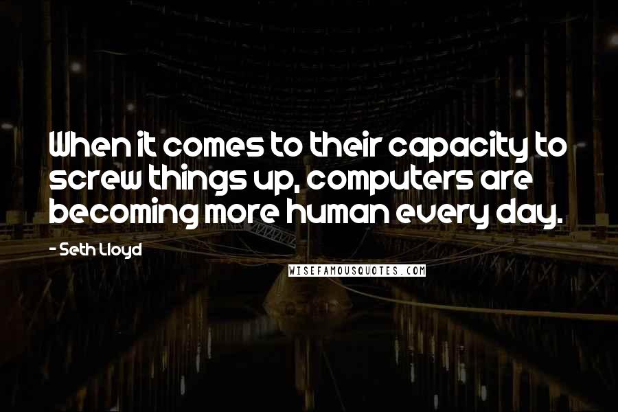 Seth Lloyd Quotes: When it comes to their capacity to screw things up, computers are becoming more human every day.
