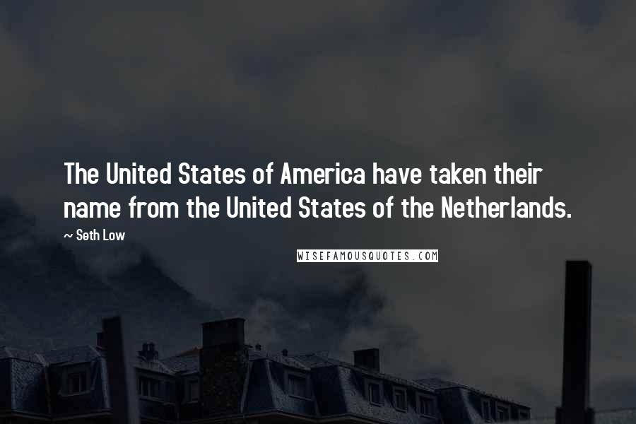 Seth Low Quotes: The United States of America have taken their name from the United States of the Netherlands.