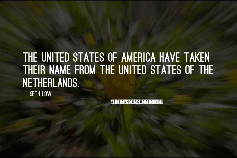Seth Low Quotes: The United States of America have taken their name from the United States of the Netherlands.
