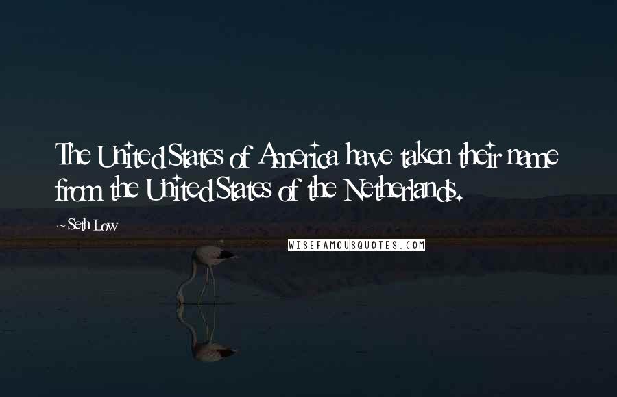 Seth Low Quotes: The United States of America have taken their name from the United States of the Netherlands.