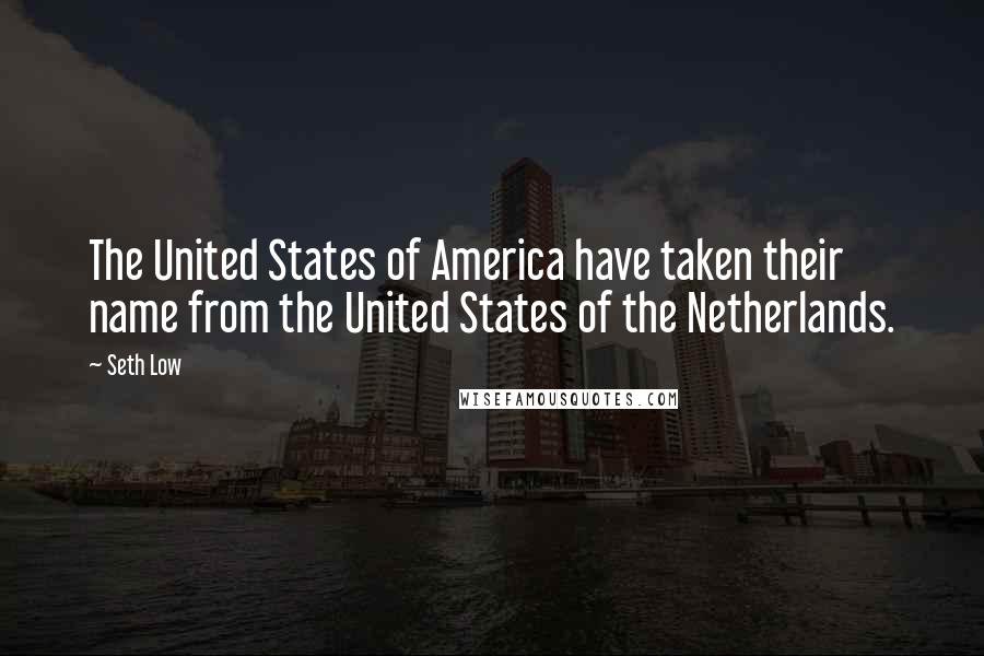 Seth Low Quotes: The United States of America have taken their name from the United States of the Netherlands.