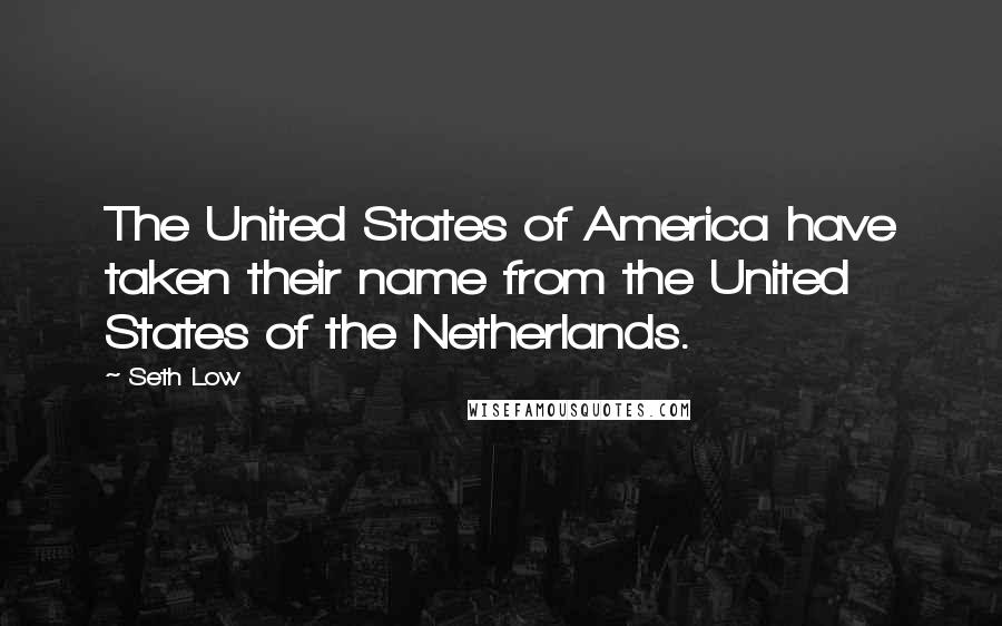Seth Low Quotes: The United States of America have taken their name from the United States of the Netherlands.