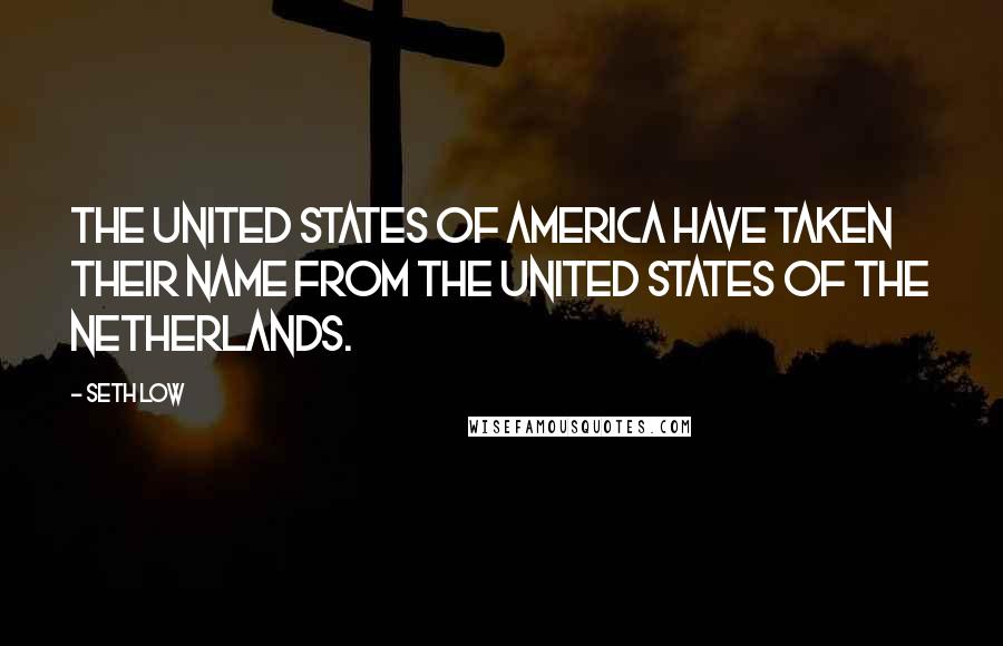 Seth Low Quotes: The United States of America have taken their name from the United States of the Netherlands.