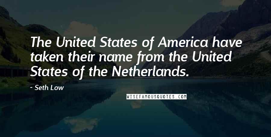 Seth Low Quotes: The United States of America have taken their name from the United States of the Netherlands.