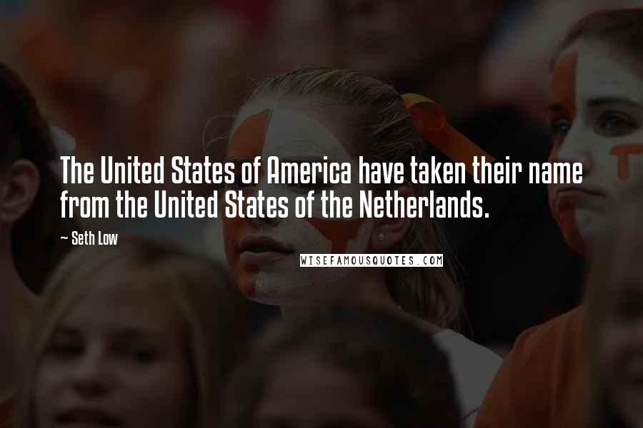 Seth Low Quotes: The United States of America have taken their name from the United States of the Netherlands.