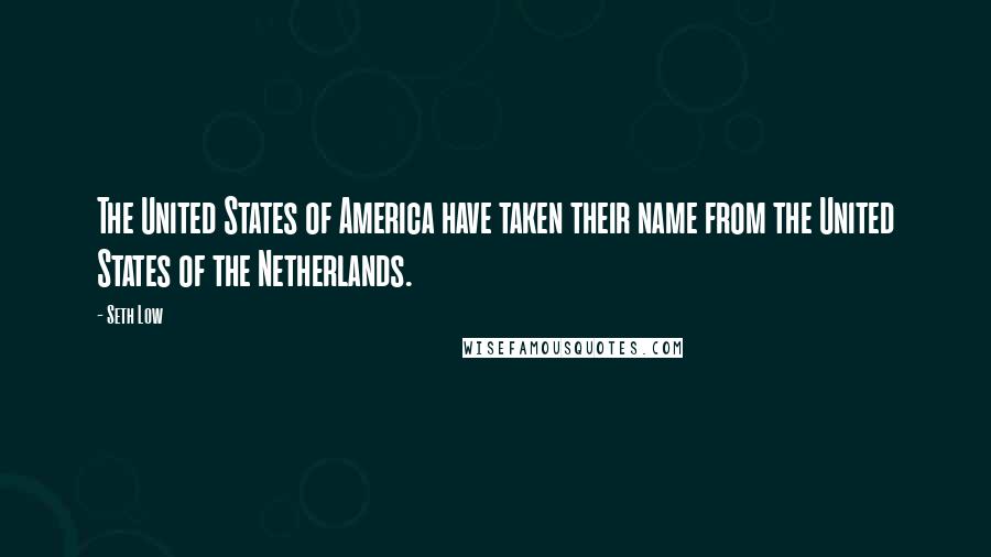 Seth Low Quotes: The United States of America have taken their name from the United States of the Netherlands.