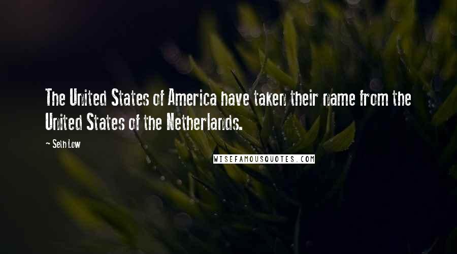 Seth Low Quotes: The United States of America have taken their name from the United States of the Netherlands.
