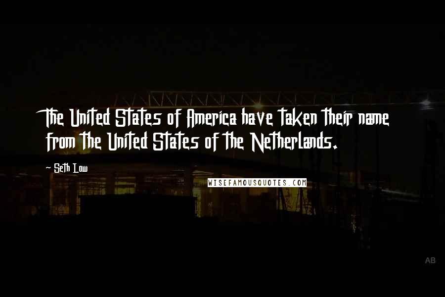 Seth Low Quotes: The United States of America have taken their name from the United States of the Netherlands.