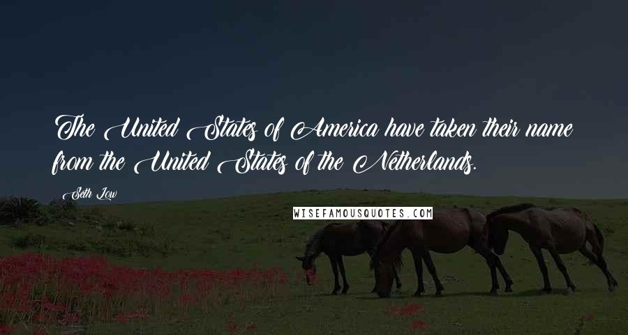 Seth Low Quotes: The United States of America have taken their name from the United States of the Netherlands.