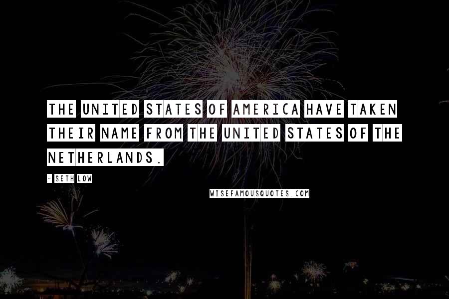Seth Low Quotes: The United States of America have taken their name from the United States of the Netherlands.