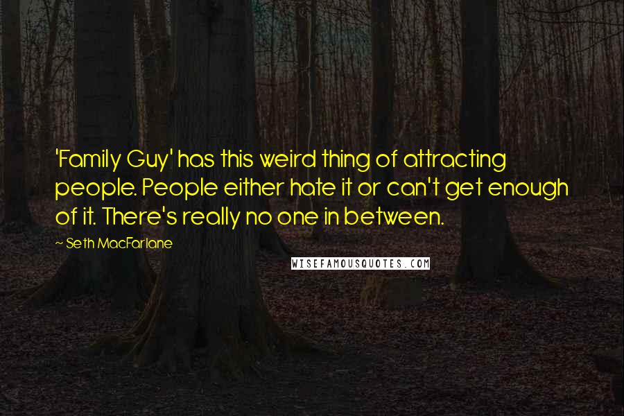 Seth MacFarlane Quotes: 'Family Guy' has this weird thing of attracting people. People either hate it or can't get enough of it. There's really no one in between.