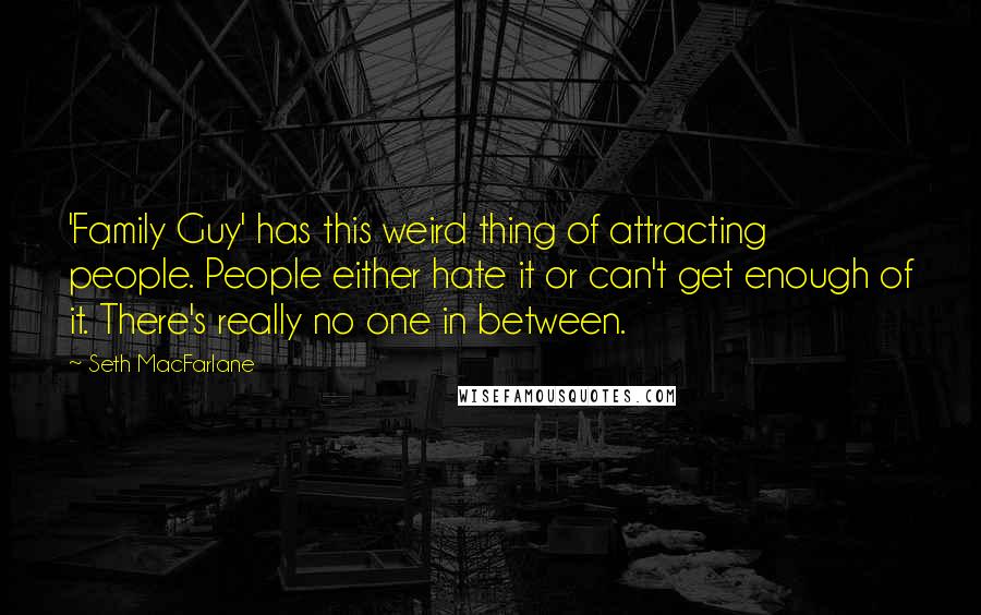 Seth MacFarlane Quotes: 'Family Guy' has this weird thing of attracting people. People either hate it or can't get enough of it. There's really no one in between.