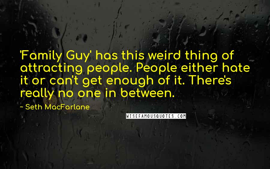 Seth MacFarlane Quotes: 'Family Guy' has this weird thing of attracting people. People either hate it or can't get enough of it. There's really no one in between.