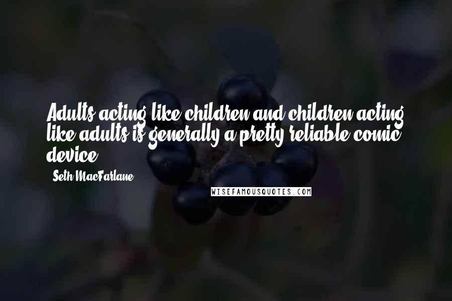 Seth MacFarlane Quotes: Adults acting like children and children acting like adults is generally a pretty reliable comic device.