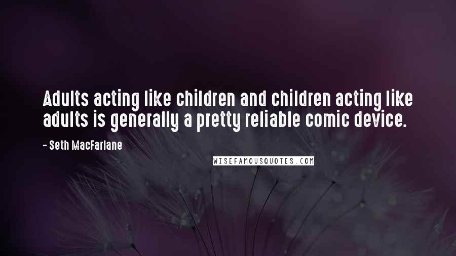 Seth MacFarlane Quotes: Adults acting like children and children acting like adults is generally a pretty reliable comic device.