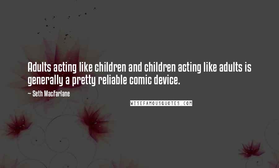 Seth MacFarlane Quotes: Adults acting like children and children acting like adults is generally a pretty reliable comic device.