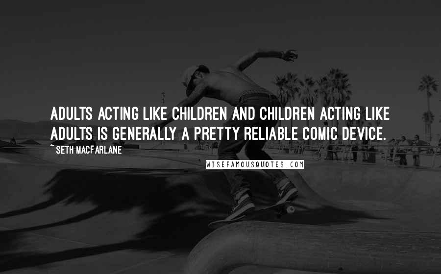 Seth MacFarlane Quotes: Adults acting like children and children acting like adults is generally a pretty reliable comic device.