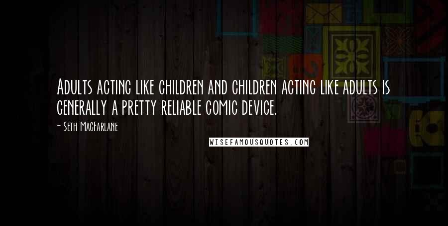 Seth MacFarlane Quotes: Adults acting like children and children acting like adults is generally a pretty reliable comic device.