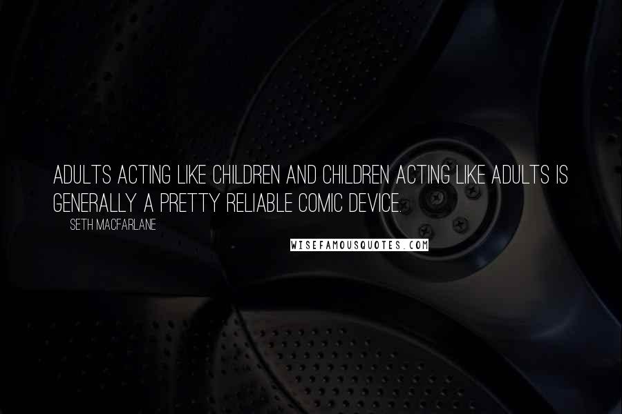 Seth MacFarlane Quotes: Adults acting like children and children acting like adults is generally a pretty reliable comic device.